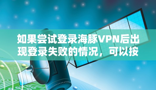 如果尝试登录海豚VPN后出现登录失败的情况,可以按照以下步骤排查可能的原因