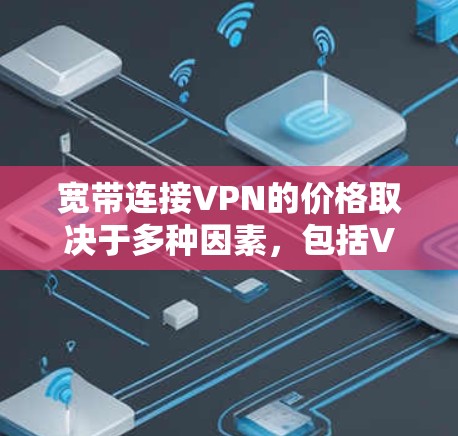 宽带连接VPN的价格取决于多种因素,包括VPN服务提供商的价格、网络连接的稳定性、以及用户对VPN服务的使用体验。以下是一些基本信息