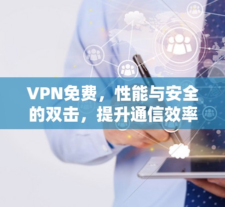 VPN免费,性能与安全的双击,提升通信效率与安全感 VPN免费,性能与安全的双击,提升通信效率与安全感