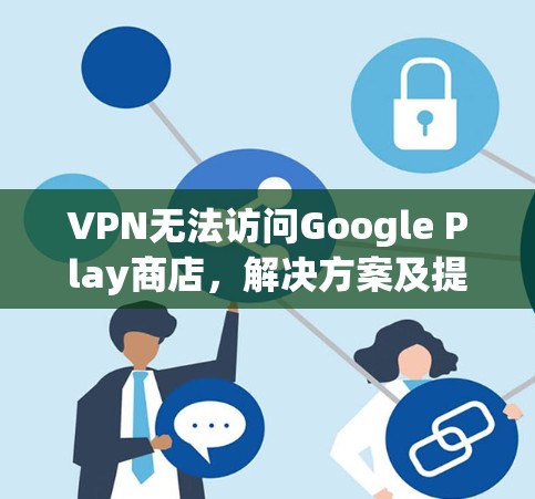 VPN无法访问Google Play商店，解决方案及提示