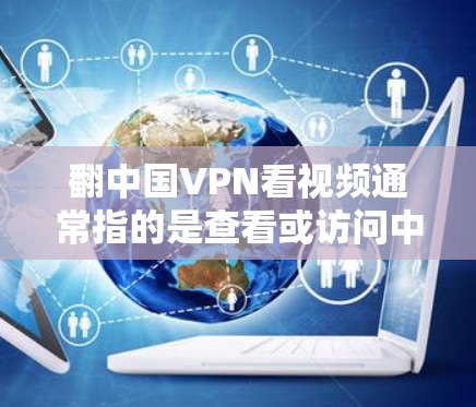 翻中国VPN看视频通常指的是查看或访问中国官方或知名VPN网站。中国拥有多个知名的VPN公司，例如友联、云吧、飞狗、聚友、斗鱼、青云等。这些公司提供全球范围内的VPN服务，方便用户观看视频或下载内容