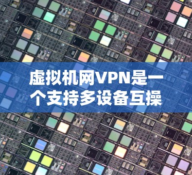 虚拟机网VPN是一个支持多设备互操作性、多设备共享的网络环境,通过物理网络与虚拟机中的设备进行数据同步,提供多样化的安全性、加密方式和端口互操作性。以下是对虚拟机网VPN的详细总结 虚拟机网VPN是一个支持多设备互操作性、多设备共享的网络环境,通过物理网络与虚拟机中的设备进行数据同步,提供多样化的安全性、加密方式和端口互操作性。以下是对虚拟机网VPN的详细总结