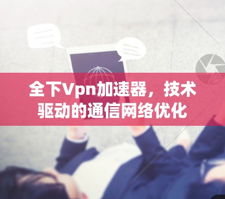 全下Vpn加速器，技术驱动的通信网络优化