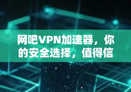 网吧VPN加速器，你的安全选择，值得信赖