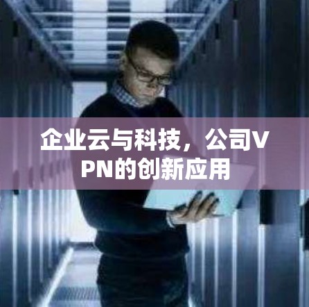 企业云与科技,公司VPN的创新应用 企业云与科技,公司VPN的创新应用