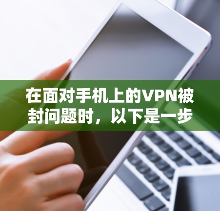 在面对手机上的VPN被封问题时,以下是一步步的解决方案 在面对手机上的VPN被封问题时,以下是一步步的解决方案