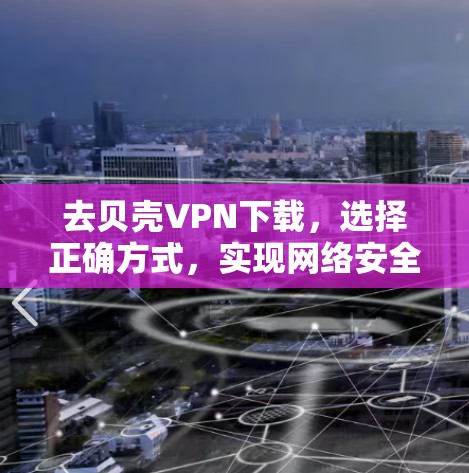 去贝壳VPN下载,选择正确方式,实现网络安全 去贝壳VPN下载,选择正确方式,实现网络安全