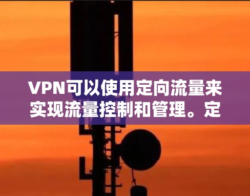 VPN可以使用定向流量来实现流量控制和管理。定向流量是一种通过设置特定规则或条件来限制流量进入或离开VPN的技术。以下是一些关于定向流量的详细信息 VPN可以使用定向流量来实现流量控制和管理。定向流量是一种通过设置特定规则或条件来限制流量进入或离开VPN的技术。以下是一些关于定向流量的详细信息