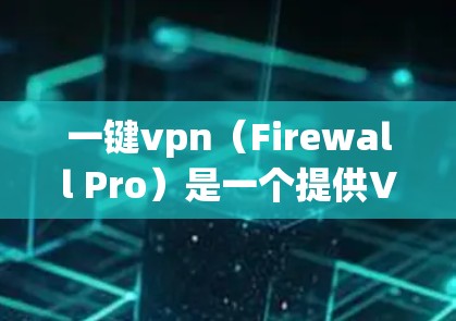 一键vpn（Firewall Pro）是一个提供VPN功能的软件，它通常有两种版本，免费版和付费版。以下是关于一键vpn免费版的一些信息