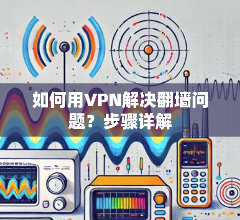 如何用VPN解决翻墙问题？步骤详解