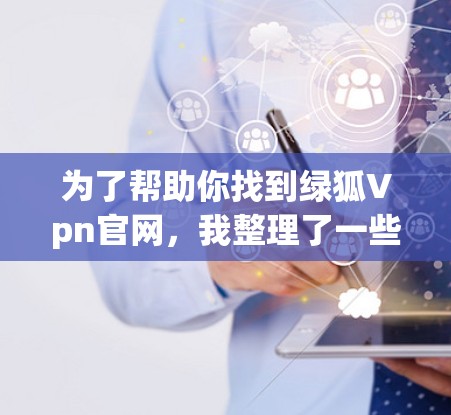 为了帮助你找到绿狐Vpn官网,我整理了一些可能的链接,并提供了一些建议 为了帮助你找到绿狐Vpn官网,我整理了一些可能的链接,并提供了一些建议