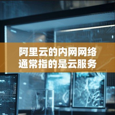 阿里云的内网网络通常指的是云服务器和内部网络的一部分,具体范围因服务而异。以下是一些关键信息和建议 阿里云的内网网络通常指的是云服务器和内部网络的一部分,具体范围因服务而异。以下是一些关键信息和建议