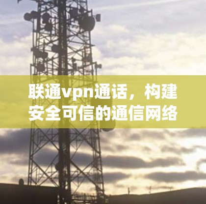 联通vpn通话,构建安全可信的通信网络 联通vpn通话,构建安全可信的通信网络