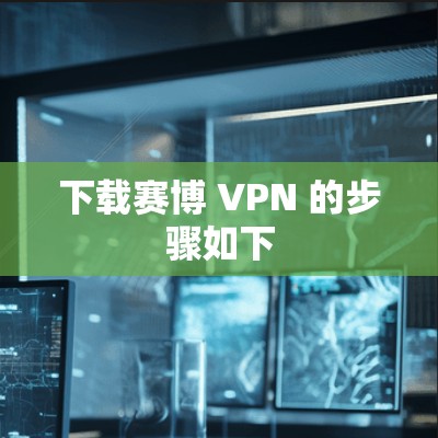 下载赛博 VPN 的步骤如下 下载赛博 VPN 的步骤如下