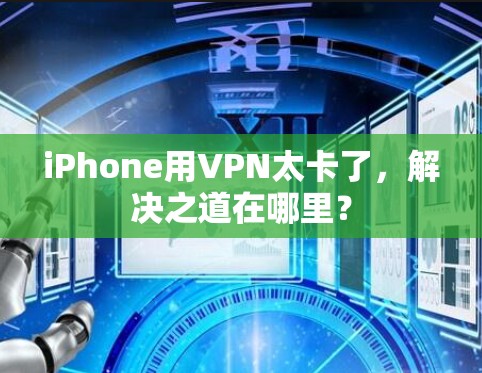 iPhone用VPN太卡了,解决之道在哪里? iPhone用VPN太卡了,解决之道在哪里?