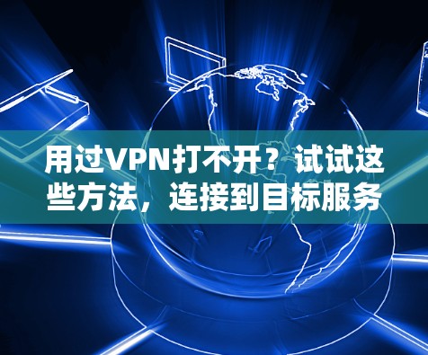 用过VPN打不开?试试这些方法,连接到目标服务器不再难! 用过VPN打不开?试试这些方法,连接到目标服务器不再难!