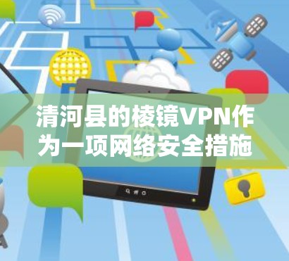 清河县的棱镜VPN作为一项网络安全措施，其作用在于通过监控和管理网络流量，过滤掉非法和有害内容。以下是对棱镜VPN在清河县的具体情况和潜在问题的分析