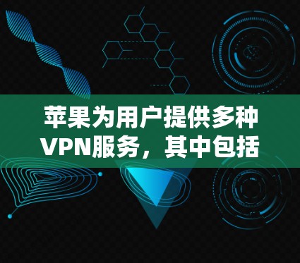 苹果为用户提供多种VPN服务,其中包括苹果VPN和苹果X系列。以下是关于它们的详细介绍 苹果为用户提供多种VPN服务,其中包括苹果VPN和苹果X系列。以下是关于它们的详细介绍