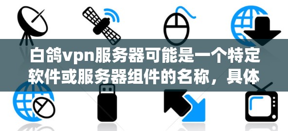 白鸽vpn服务器可能是一个特定软件或服务器组件的名称，具体含义可能因上下文而异。以下是关于这个术语的一些可能解释和建议