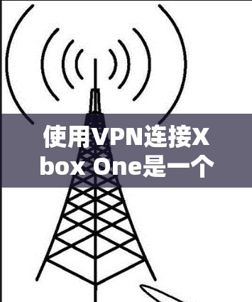 使用VPN连接Xbox One是一个可靠但安全的方式，确保你在没有安装软件时也能享受游戏。以下是详细的步骤指南