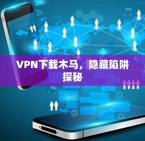 VPN下载木马，隐藏陷阱探秘