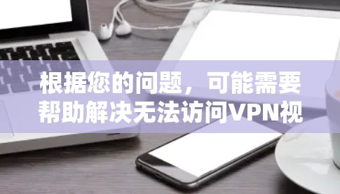 根据您的问题，可能需要帮助解决无法访问VPN视频的情况。以下是可能的解决方案