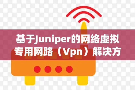 基于Juniper的网络虚拟专用网路(Vpn)解决方案 基于Juniper的网络虚拟专用网路(Vpn)解决方案
