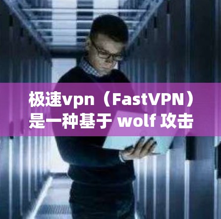 极速vpn（FastVPN）是一种基于 wolf 攻击技术的VPN服务，旨在提供安全、便捷的网络访问体验。以下是一些可能有用的信息和问题