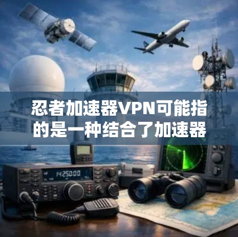 忍者加速器VPN可能指的是一种结合了加速器功能和VPN功能的软件，用于在特定网络环境中快速连接和高效传输数据。以下是关于这一问题的详细解释和推荐