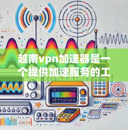 越南vpn加速器是一个提供加速服务的工具，旨在帮助用户更快连接到互联网。以下是使用该工具的步骤和注意事项