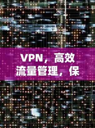 VPN,高效流量管理,保护隐私与安全 VPN,高效流量管理,保护隐私与安全