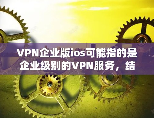 VPN企业版ios可能指的是企业级别的VPN服务,结合了企业环境的特点。以下是一些可能的解释和步骤 VPN企业版ios可能指的是企业级别的VPN服务,结合了企业环境的特点。以下是一些可能的解释和步骤
