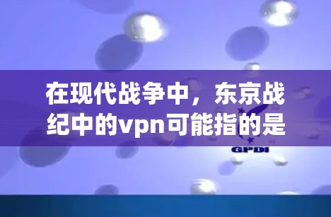 在现代战争中,东京战纪中的vpn可能指的是现代军事装备或战术方法,用于现代战争中的防御和攻击。以下是对这一含义的详细分析 在现代战争中,东京战纪中的vpn可能指的是现代军事装备或战术方法,用于现代战争中的防御和攻击。以下是对这一含义的详细分析