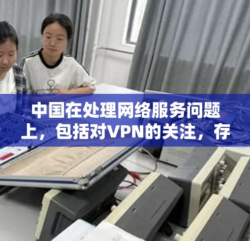 中国在处理网络服务问题上，包括对VPN的关注，存在一定的复杂性。以下是一些可能的原因和背景