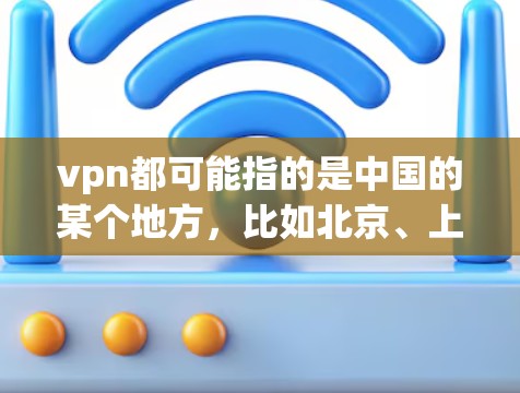 vpn都可能指的是中国的某个地方，比如北京、上海、广州等。以下是一些常见的中国地方的IP地址
