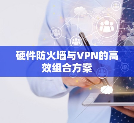 硬件防火墙与VPN的高效组合方案 硬件防火墙与VPN的高效组合方案