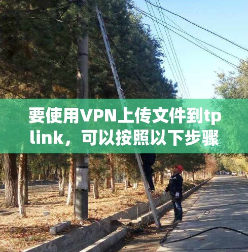 要使用VPN上传文件到tplink,可以按照以下步骤操作 要使用VPN上传文件到tplink,可以按照以下步骤操作