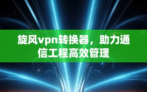 旋风vpn转换器，助力通信工程高效管理