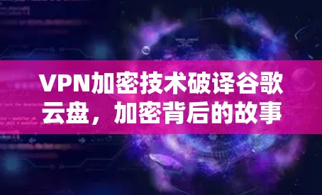 VPN加密技术破译谷歌云盘,加密背后的故事 VPN加密技术破译谷歌云盘,加密背后的故事