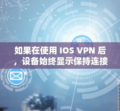 如果在使用 IOS VPN 后，设备始终显示保持连接，可能的原因包括以下几点