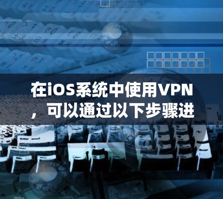 在iOS系统中使用VPN,可以通过以下步骤进行连接 在iOS系统中使用VPN,可以通过以下步骤进行连接