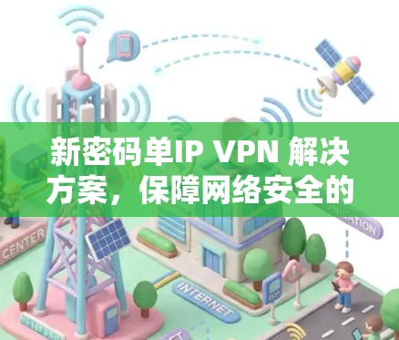 新密码单IP VPN 解决方案,保障网络安全的高效选择 新密码单IP VPN 解决方案,保障网络安全的高效选择