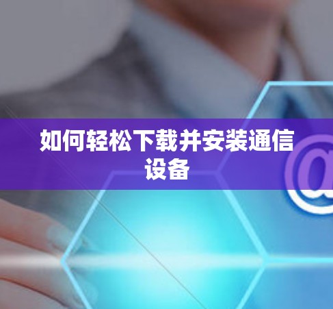 如何轻松下载并安装通信设备