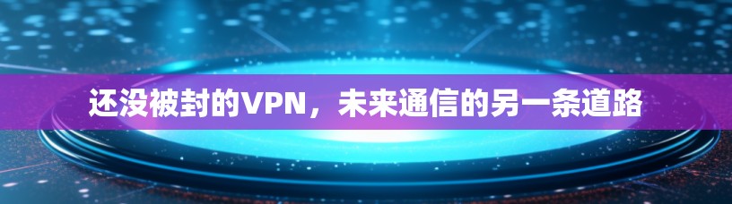 还没被封的VPN,未来通信的另一条道路 还没被封的VPN,未来通信的另一条道路