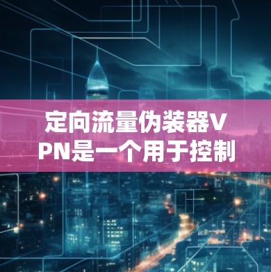 定向流量伪装器VPN是一个用于控制和管理网络流量的软件或协议。它通常用于在特定目标设备上运行流量，同时限制或阻止流量在其他设备上运行。这种技术在网络控制、流量管理、网络安全等领域有广泛应用