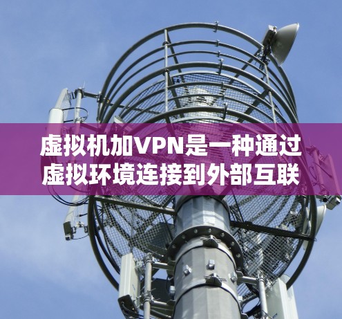 虚拟机加VPN是一种通过虚拟环境连接到外部互联网环境的技术,结合了虚拟化和VPN的优势。以下是详细的步骤说明 虚拟机加VPN是一种通过虚拟环境连接到外部互联网环境的技术,结合了虚拟化和VPN的优势。以下是详细的步骤说明