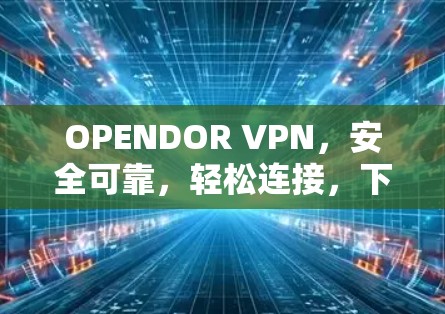OPENDOR VPN,安全可靠,轻松连接,下载安装指南 OPENDOR VPN,安全可靠,轻松连接,下载安装指南