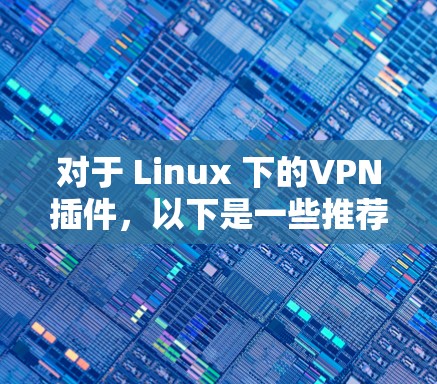 对于 Linux 下的VPN插件,以下是一些推荐的工具和插件,这些插件可以根据具体需求选择 对于 Linux 下的VPN插件,以下是一些推荐的工具和插件,这些插件可以根据具体需求选择