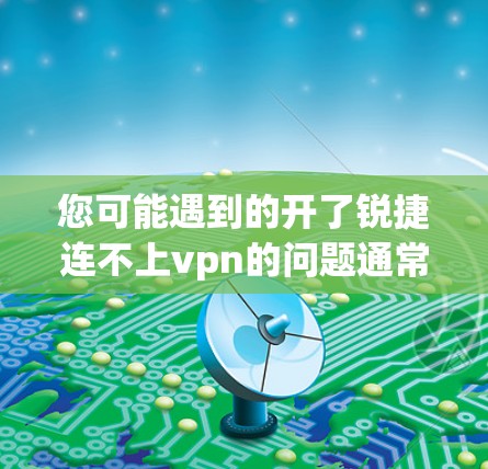 您可能遇到的开了锐捷连不上vpn的问题通常是因为VPN软件无法正常连接到您的设备。以下是逐步的排查和解决步骤 您可能遇到的开了锐捷连不上vpn的问题通常是因为VPN软件无法正常连接到您的设备。以下是逐步的排查和解决步骤