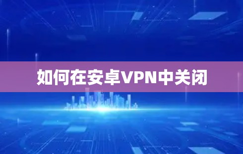 如何在安卓VPN中关闭 如何在安卓VPN中关闭